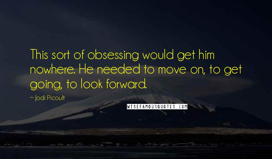 Jodi Picoult Quotes: This sort of obsessing would get him nowhere. He needed to move on, to get going, to look forward.
