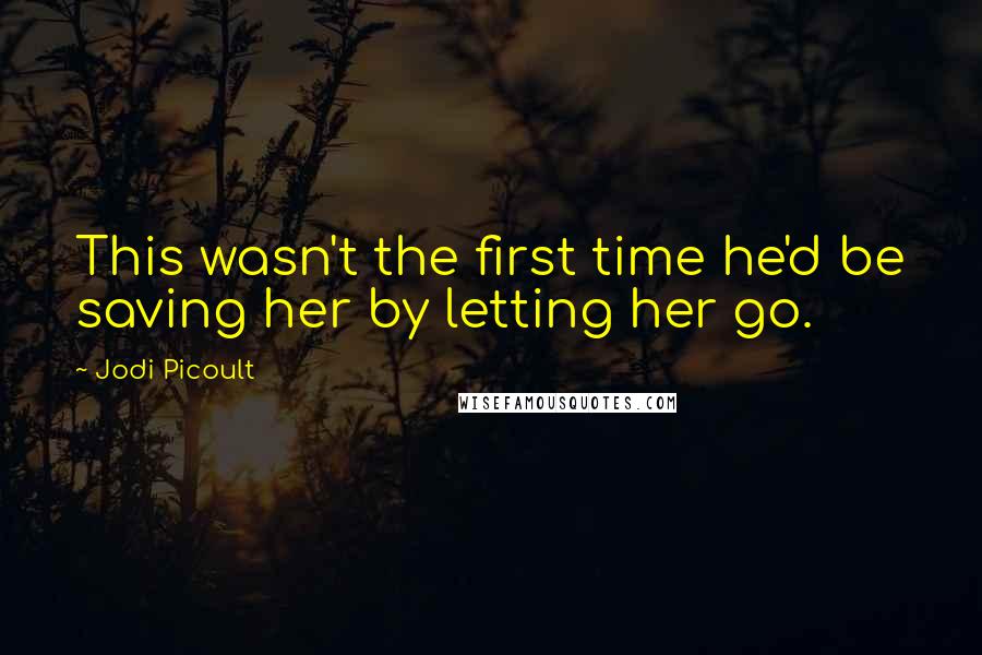 Jodi Picoult Quotes: This wasn't the first time he'd be saving her by letting her go.
