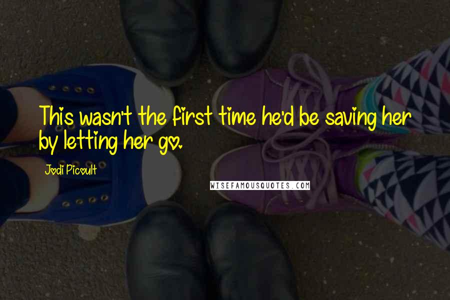 Jodi Picoult Quotes: This wasn't the first time he'd be saving her by letting her go.