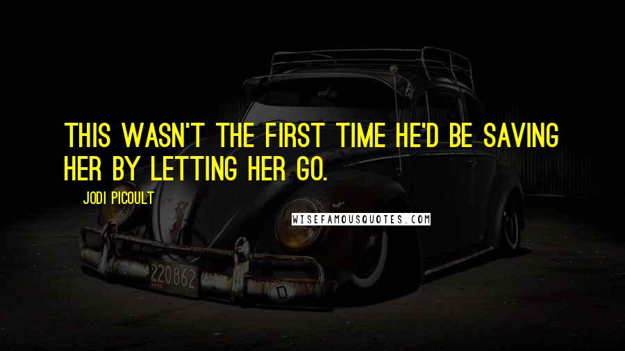 Jodi Picoult Quotes: This wasn't the first time he'd be saving her by letting her go.