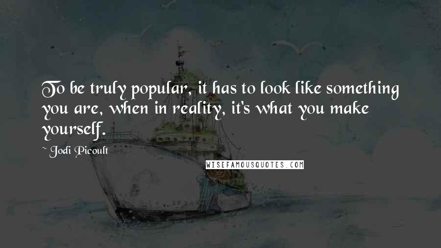 Jodi Picoult Quotes: To be truly popular, it has to look like something you are, when in reality, it's what you make yourself.