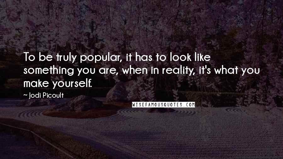 Jodi Picoult Quotes: To be truly popular, it has to look like something you are, when in reality, it's what you make yourself.