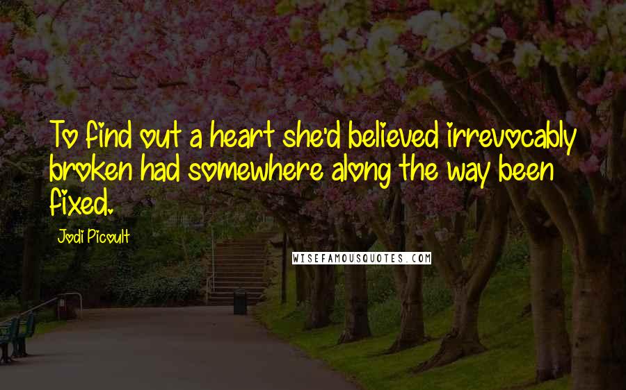 Jodi Picoult Quotes: To find out a heart she'd believed irrevocably broken had somewhere along the way been fixed.