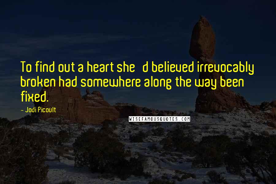 Jodi Picoult Quotes: To find out a heart she'd believed irrevocably broken had somewhere along the way been fixed.