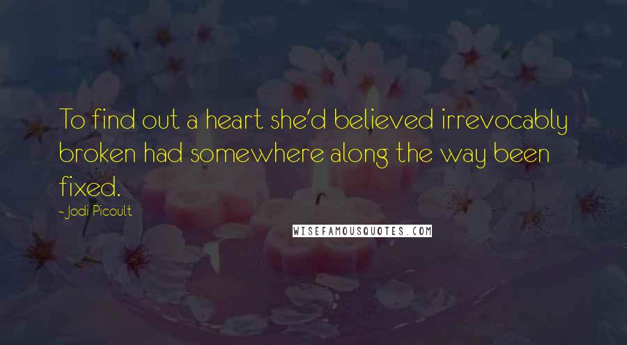 Jodi Picoult Quotes: To find out a heart she'd believed irrevocably broken had somewhere along the way been fixed.