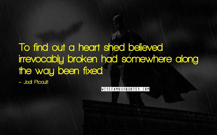 Jodi Picoult Quotes: To find out a heart she'd believed irrevocably broken had somewhere along the way been fixed.