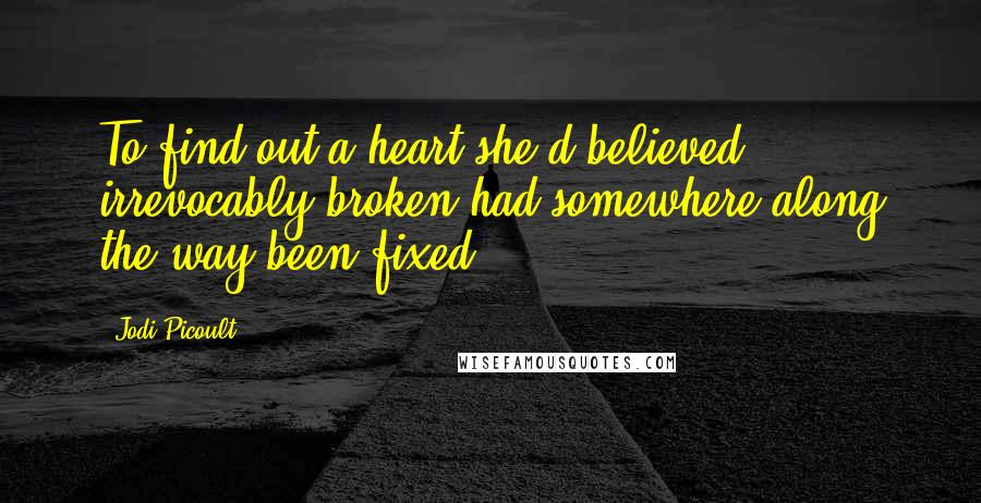 Jodi Picoult Quotes: To find out a heart she'd believed irrevocably broken had somewhere along the way been fixed.