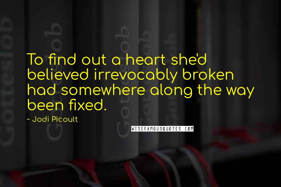 Jodi Picoult Quotes: To find out a heart she'd believed irrevocably broken had somewhere along the way been fixed.