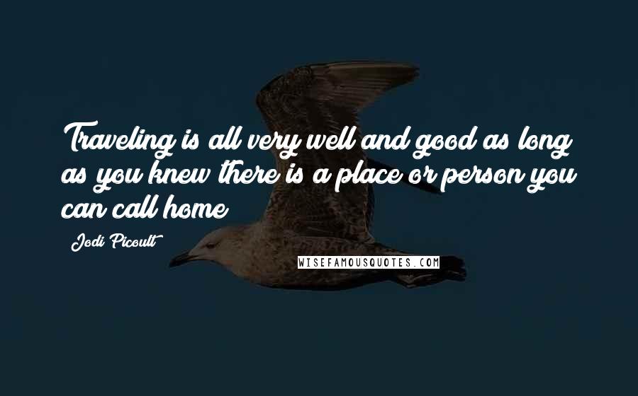 Jodi Picoult Quotes: Traveling is all very well and good as long as you knew there is a place or person you can call home