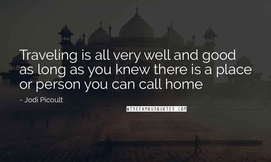 Jodi Picoult Quotes: Traveling is all very well and good as long as you knew there is a place or person you can call home