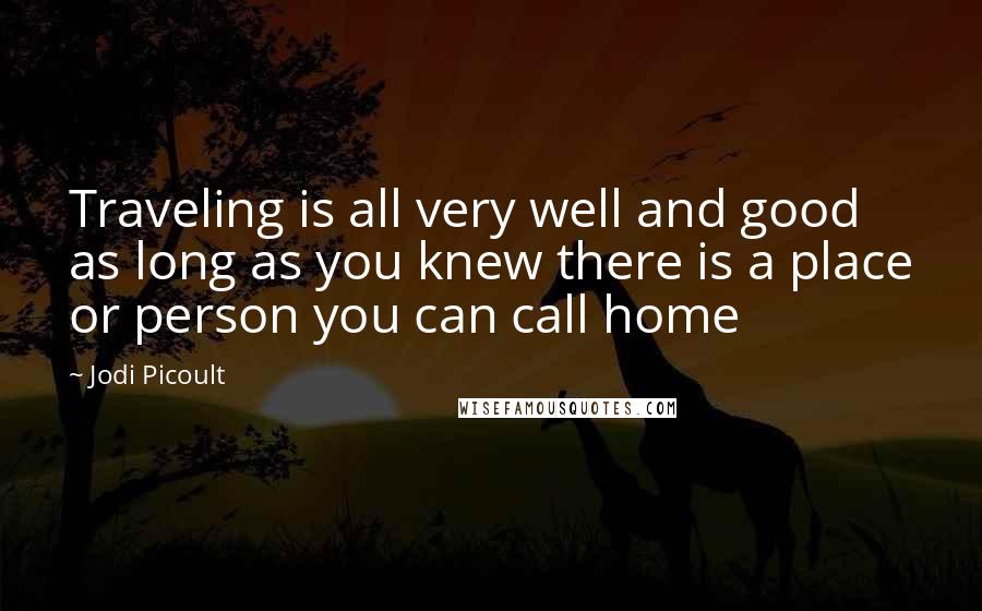 Jodi Picoult Quotes: Traveling is all very well and good as long as you knew there is a place or person you can call home