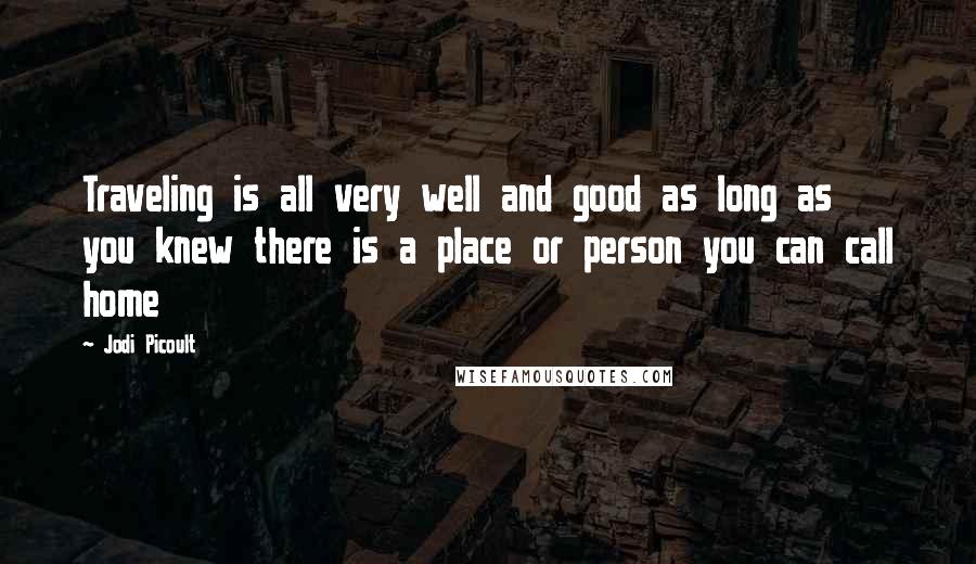 Jodi Picoult Quotes: Traveling is all very well and good as long as you knew there is a place or person you can call home