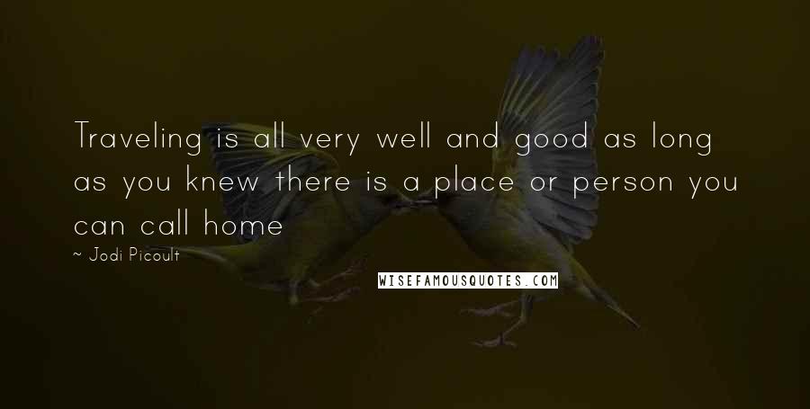 Jodi Picoult Quotes: Traveling is all very well and good as long as you knew there is a place or person you can call home