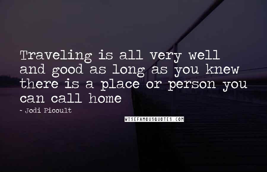 Jodi Picoult Quotes: Traveling is all very well and good as long as you knew there is a place or person you can call home