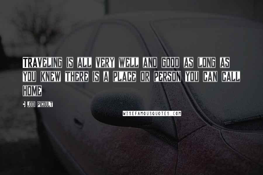 Jodi Picoult Quotes: Traveling is all very well and good as long as you knew there is a place or person you can call home