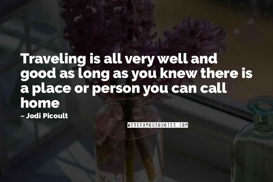 Jodi Picoult Quotes: Traveling is all very well and good as long as you knew there is a place or person you can call home