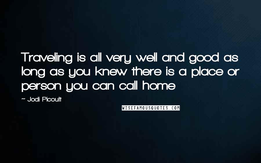 Jodi Picoult Quotes: Traveling is all very well and good as long as you knew there is a place or person you can call home