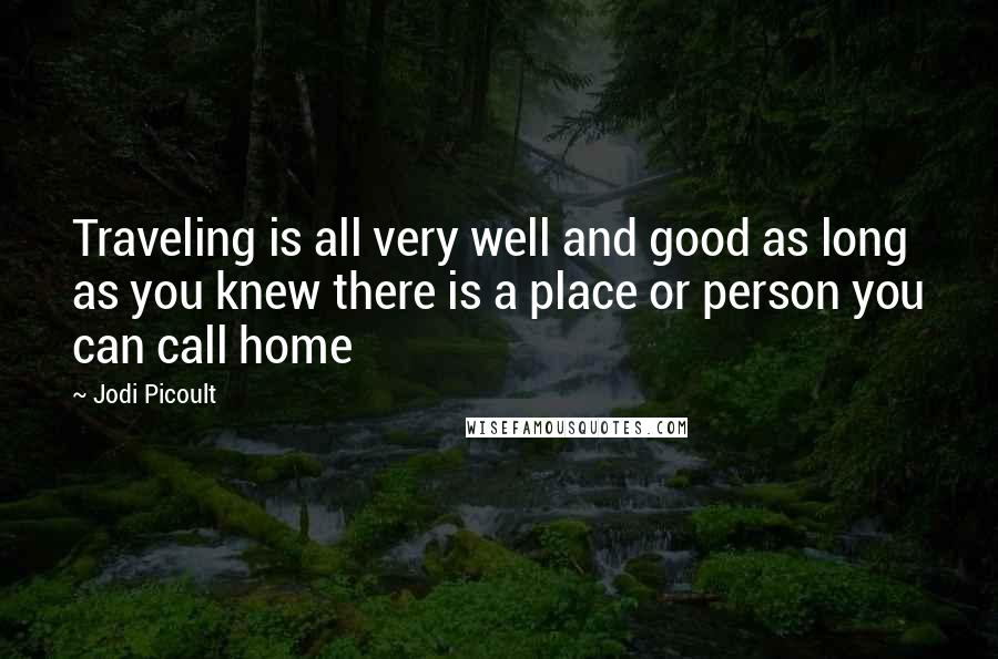 Jodi Picoult Quotes: Traveling is all very well and good as long as you knew there is a place or person you can call home