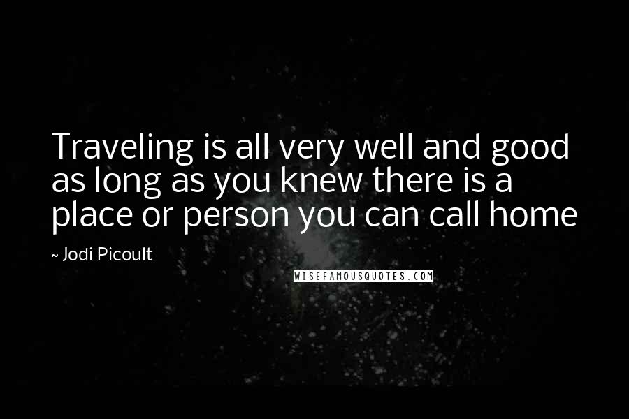 Jodi Picoult Quotes: Traveling is all very well and good as long as you knew there is a place or person you can call home