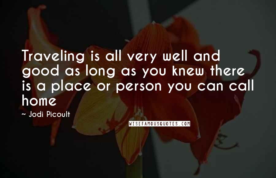 Jodi Picoult Quotes: Traveling is all very well and good as long as you knew there is a place or person you can call home