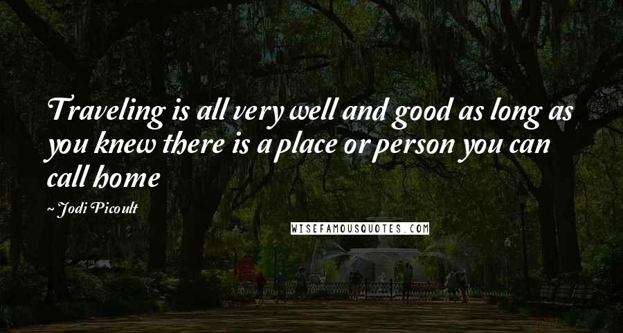 Jodi Picoult Quotes: Traveling is all very well and good as long as you knew there is a place or person you can call home