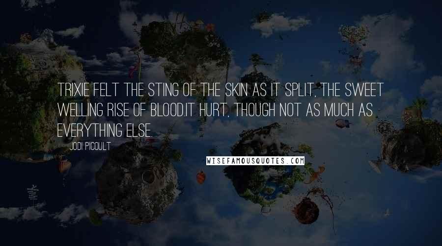 Jodi Picoult Quotes: Trixie felt the sting of the skin as it split, the sweet welling rise of blood.It hurt, though not as much as everything else.