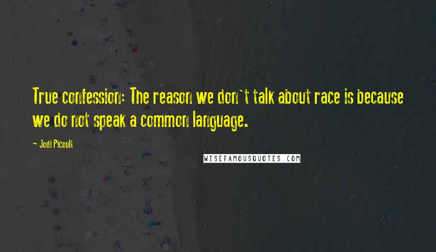 Jodi Picoult Quotes: True confession: The reason we don't talk about race is because we do not speak a common language.