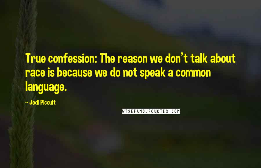 Jodi Picoult Quotes: True confession: The reason we don't talk about race is because we do not speak a common language.