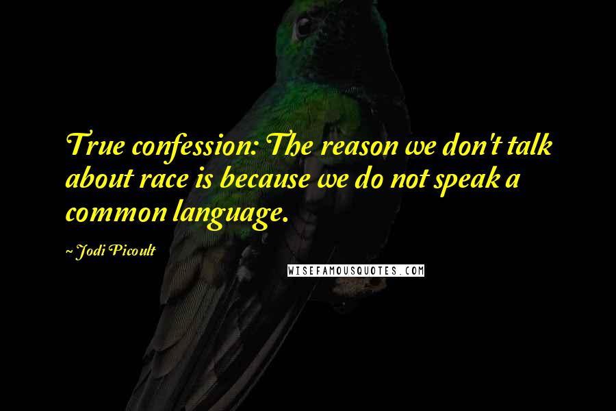 Jodi Picoult Quotes: True confession: The reason we don't talk about race is because we do not speak a common language.