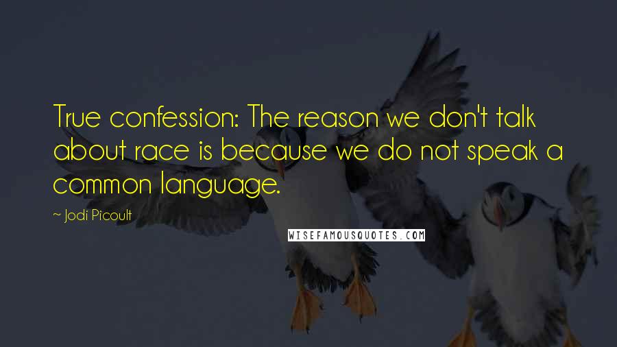 Jodi Picoult Quotes: True confession: The reason we don't talk about race is because we do not speak a common language.