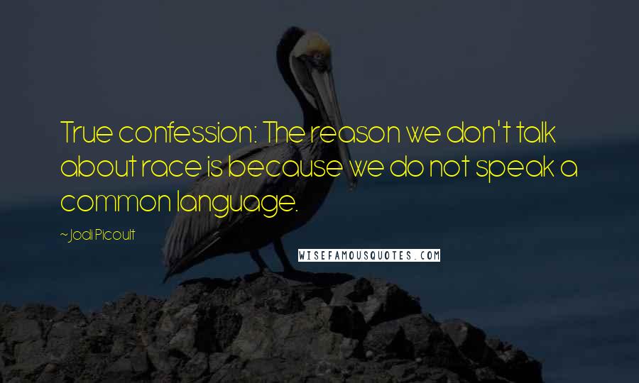 Jodi Picoult Quotes: True confession: The reason we don't talk about race is because we do not speak a common language.