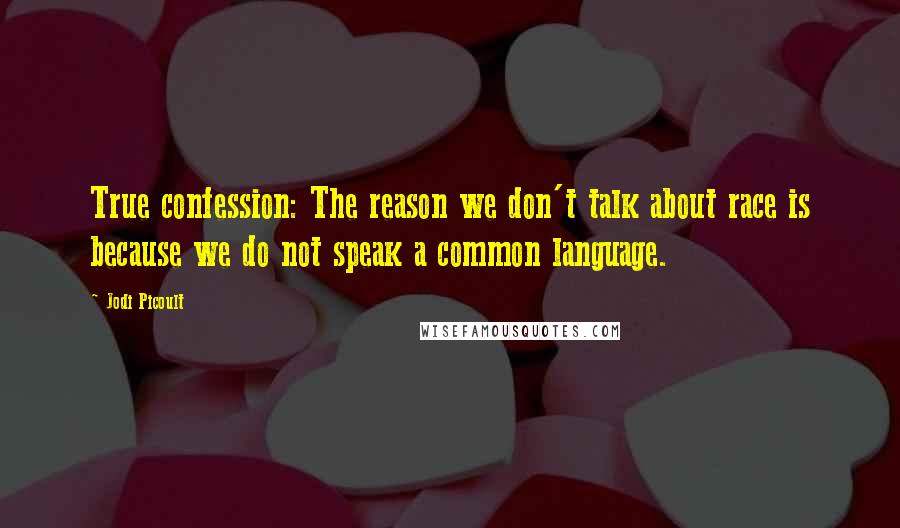 Jodi Picoult Quotes: True confession: The reason we don't talk about race is because we do not speak a common language.