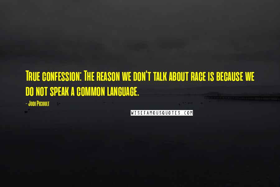 Jodi Picoult Quotes: True confession: The reason we don't talk about race is because we do not speak a common language.