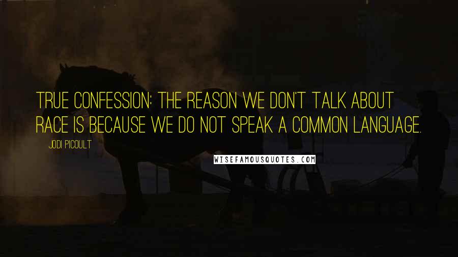 Jodi Picoult Quotes: True confession: The reason we don't talk about race is because we do not speak a common language.