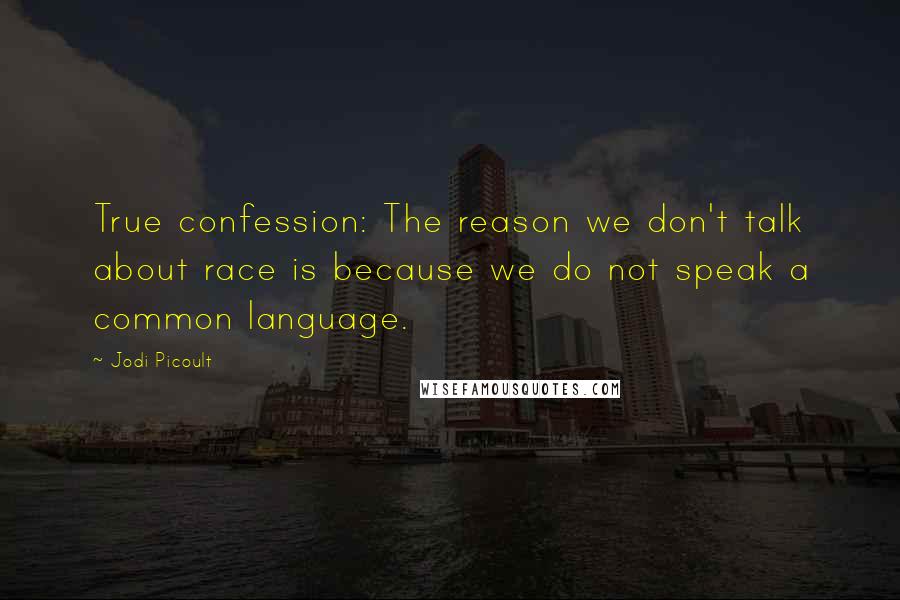 Jodi Picoult Quotes: True confession: The reason we don't talk about race is because we do not speak a common language.