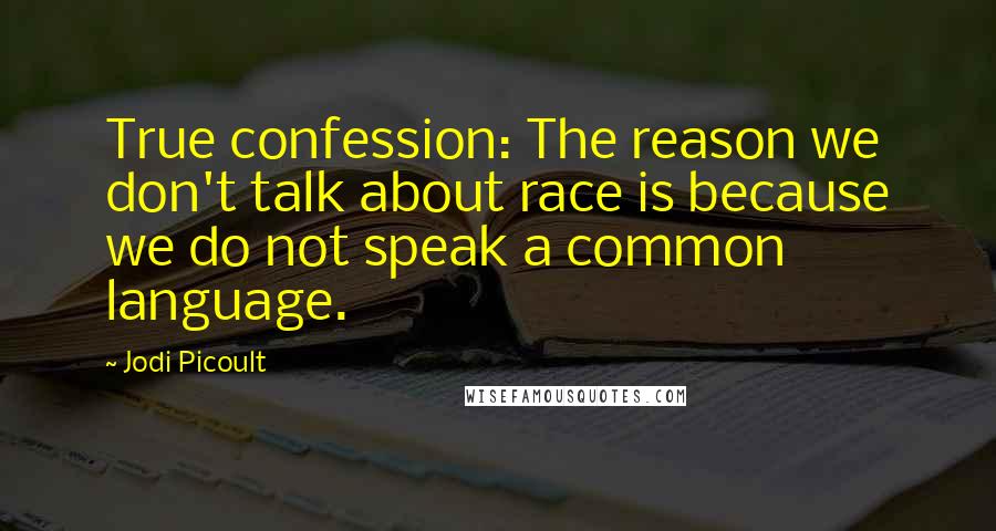 Jodi Picoult Quotes: True confession: The reason we don't talk about race is because we do not speak a common language.