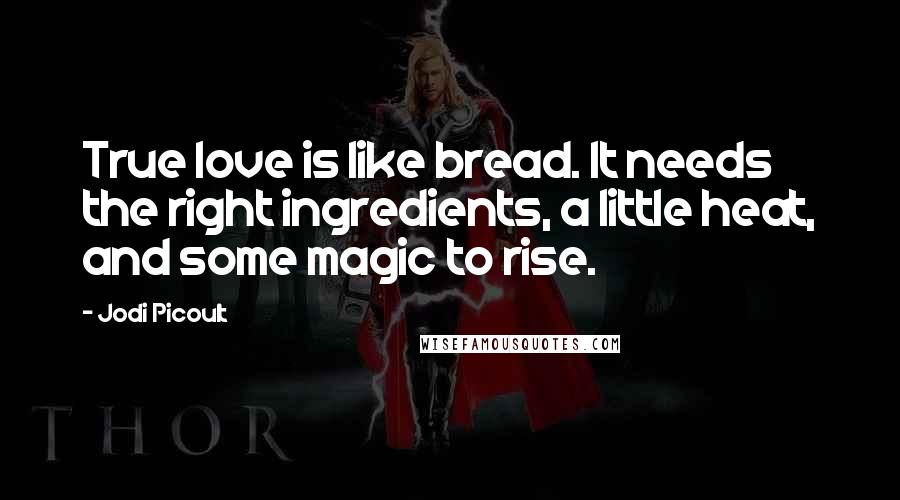 Jodi Picoult Quotes: True love is like bread. It needs the right ingredients, a little heat, and some magic to rise.