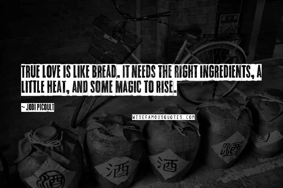 Jodi Picoult Quotes: True love is like bread. It needs the right ingredients, a little heat, and some magic to rise.