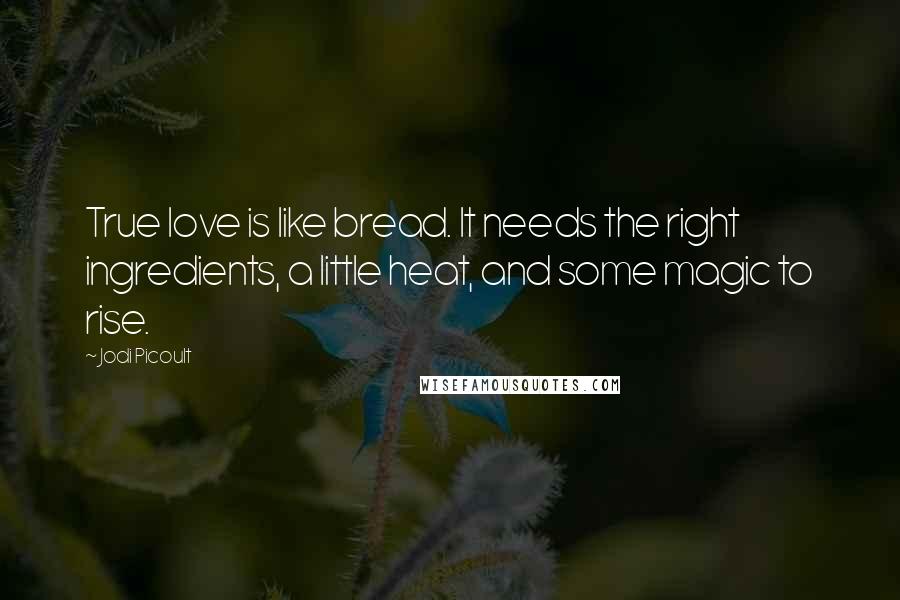 Jodi Picoult Quotes: True love is like bread. It needs the right ingredients, a little heat, and some magic to rise.