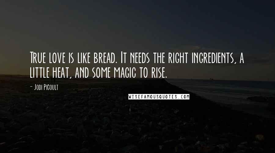 Jodi Picoult Quotes: True love is like bread. It needs the right ingredients, a little heat, and some magic to rise.