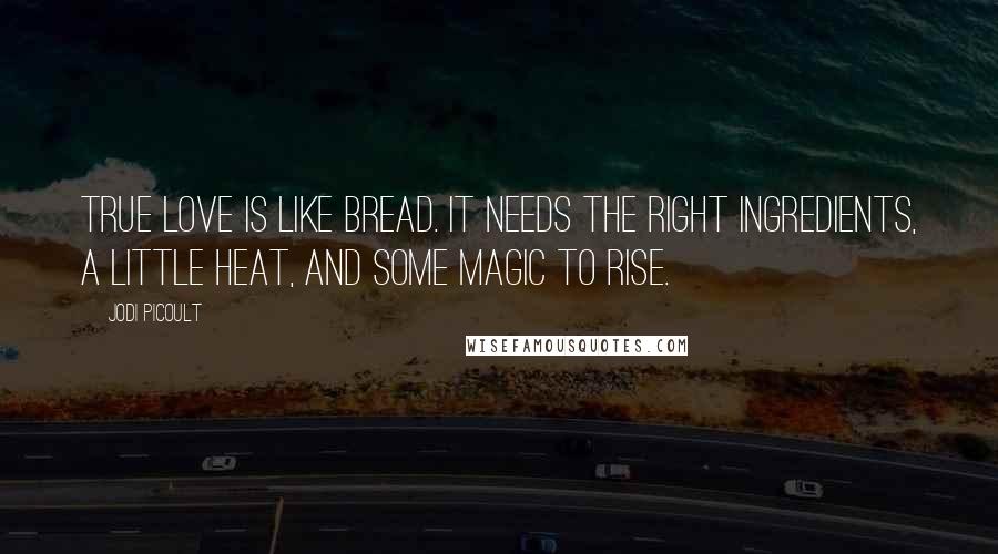 Jodi Picoult Quotes: True love is like bread. It needs the right ingredients, a little heat, and some magic to rise.