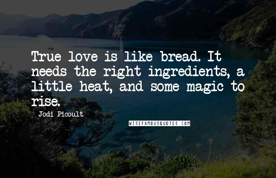 Jodi Picoult Quotes: True love is like bread. It needs the right ingredients, a little heat, and some magic to rise.