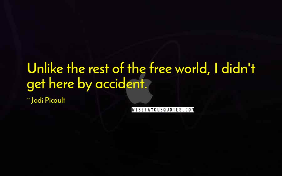 Jodi Picoult Quotes: Unlike the rest of the free world, I didn't get here by accident.