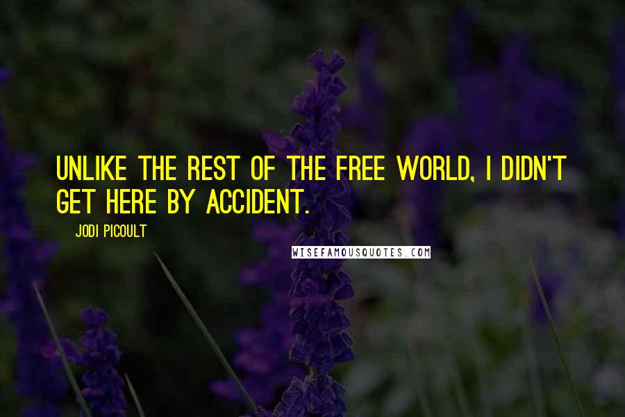 Jodi Picoult Quotes: Unlike the rest of the free world, I didn't get here by accident.