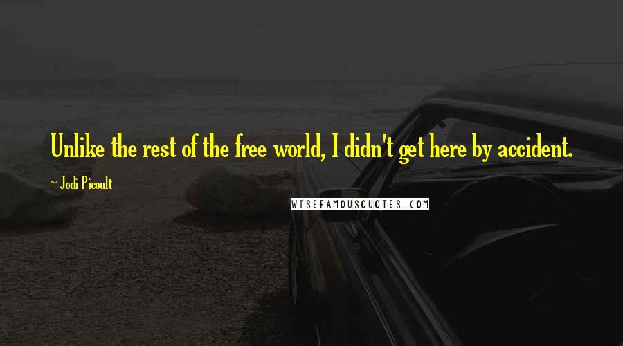 Jodi Picoult Quotes: Unlike the rest of the free world, I didn't get here by accident.