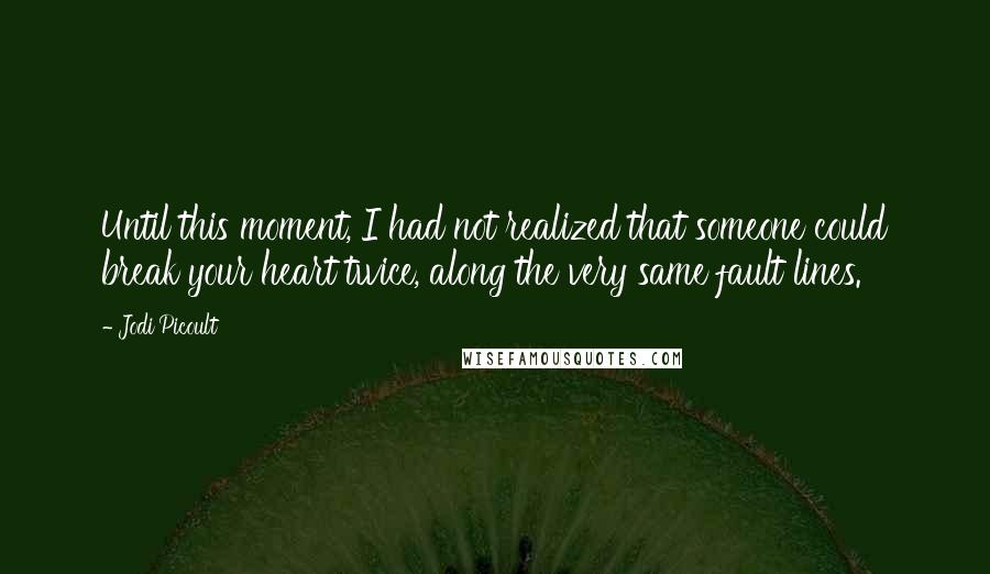 Jodi Picoult Quotes: Until this moment, I had not realized that someone could break your heart twice, along the very same fault lines.