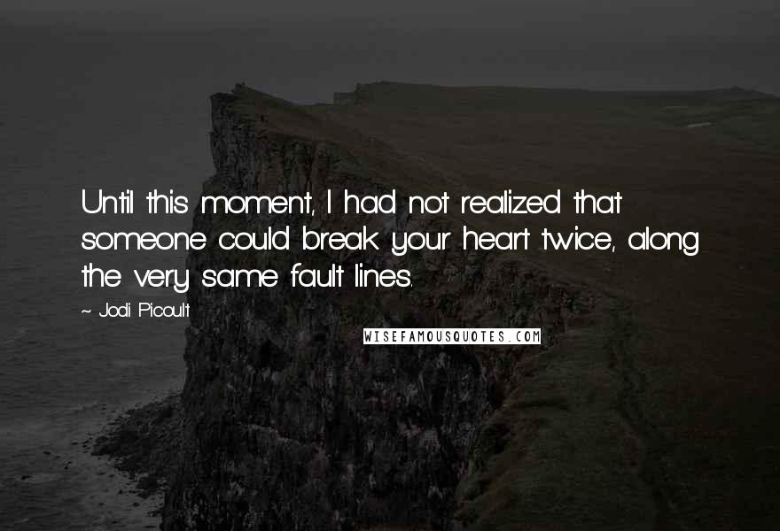 Jodi Picoult Quotes: Until this moment, I had not realized that someone could break your heart twice, along the very same fault lines.