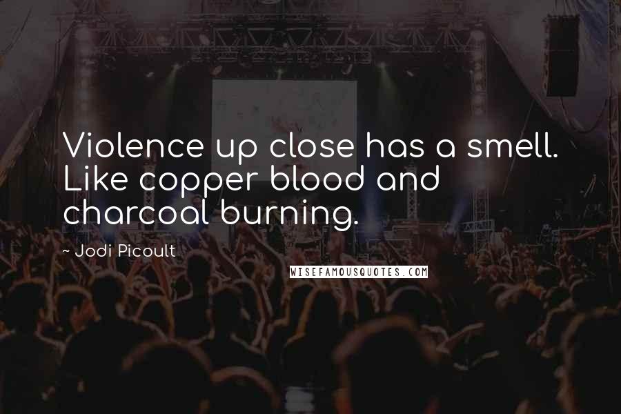 Jodi Picoult Quotes: Violence up close has a smell. Like copper blood and charcoal burning.