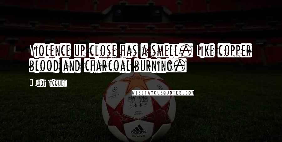 Jodi Picoult Quotes: Violence up close has a smell. Like copper blood and charcoal burning.