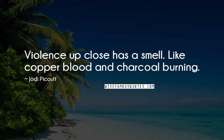 Jodi Picoult Quotes: Violence up close has a smell. Like copper blood and charcoal burning.